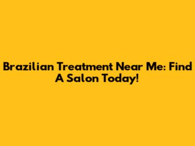 Brazilian Treatment Near Me: Find A Salon Today!